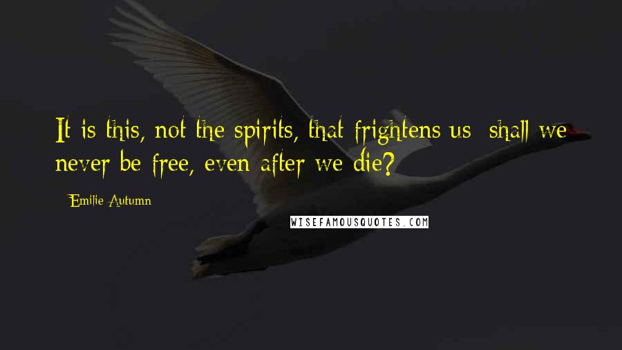 Emilie Autumn Quotes: It is this, not the spirits, that frightens us; shall we never be free, even after we die?