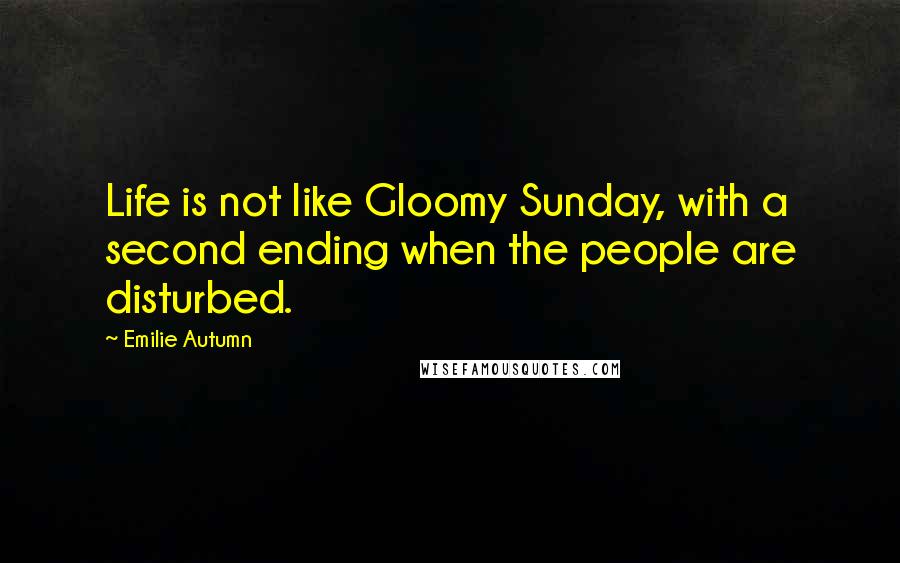 Emilie Autumn Quotes: Life is not like Gloomy Sunday, with a second ending when the people are disturbed.