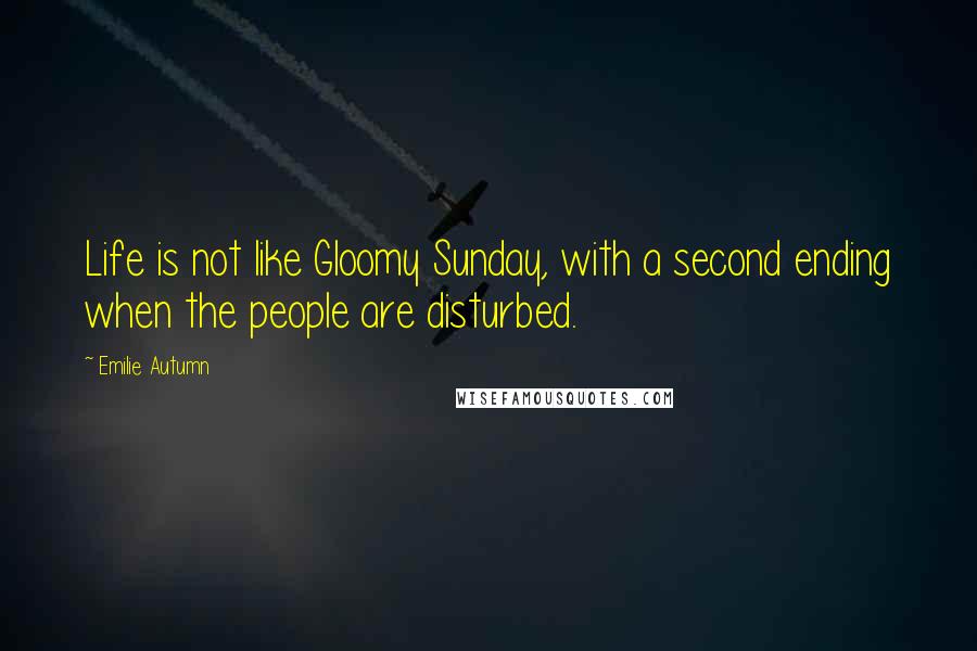 Emilie Autumn Quotes: Life is not like Gloomy Sunday, with a second ending when the people are disturbed.