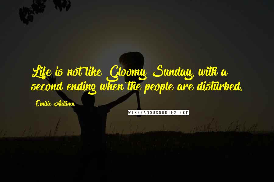 Emilie Autumn Quotes: Life is not like Gloomy Sunday, with a second ending when the people are disturbed.