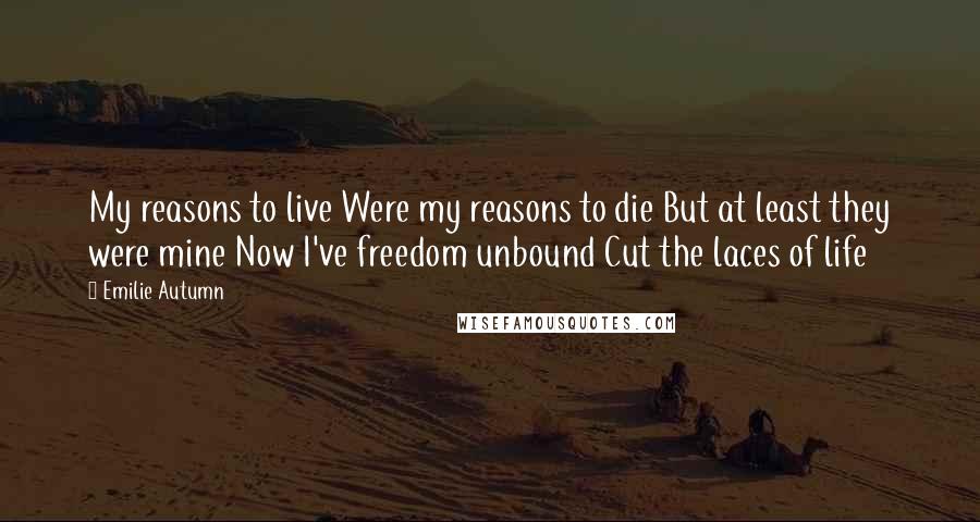 Emilie Autumn Quotes: My reasons to live Were my reasons to die But at least they were mine Now I've freedom unbound Cut the laces of life