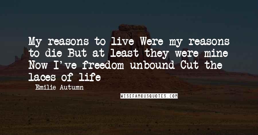 Emilie Autumn Quotes: My reasons to live Were my reasons to die But at least they were mine Now I've freedom unbound Cut the laces of life