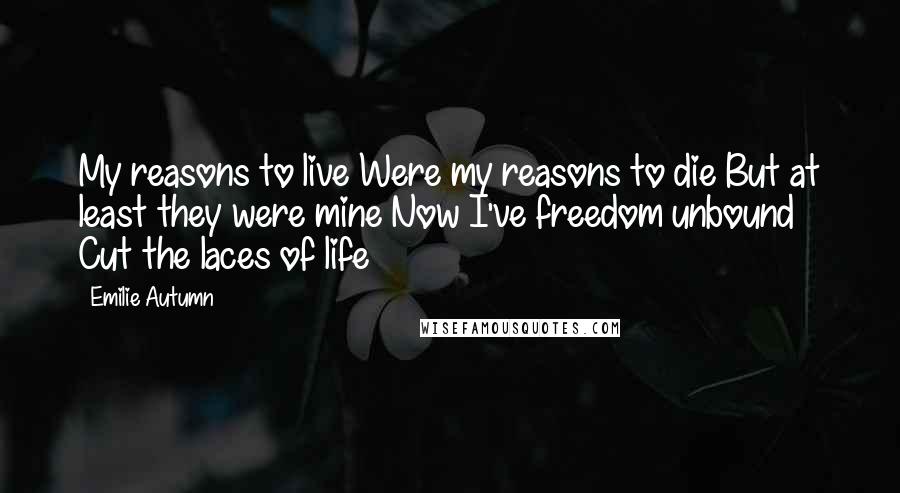 Emilie Autumn Quotes: My reasons to live Were my reasons to die But at least they were mine Now I've freedom unbound Cut the laces of life