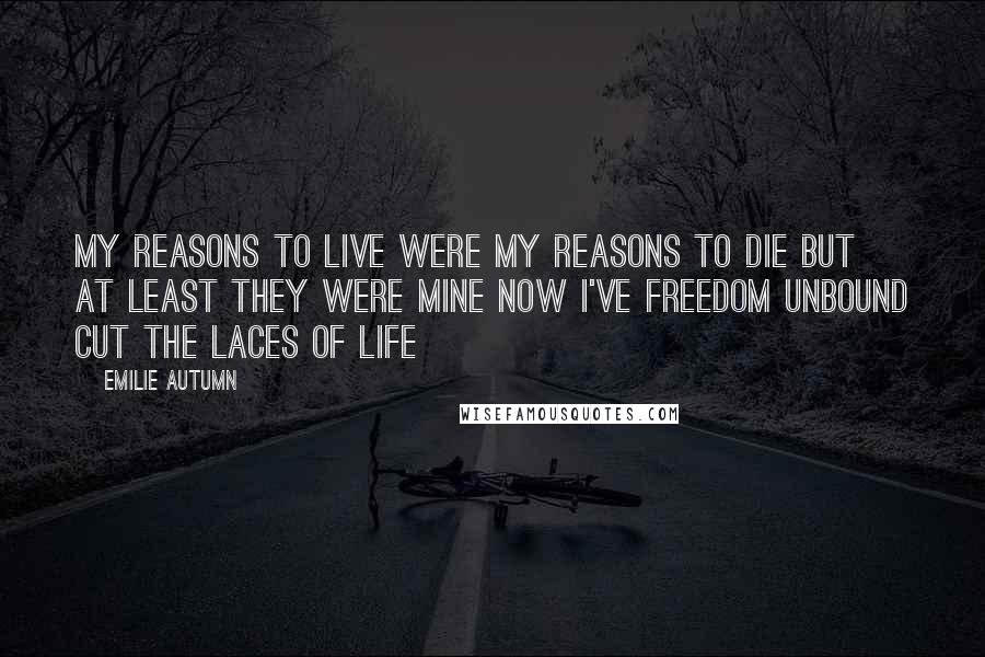 Emilie Autumn Quotes: My reasons to live Were my reasons to die But at least they were mine Now I've freedom unbound Cut the laces of life