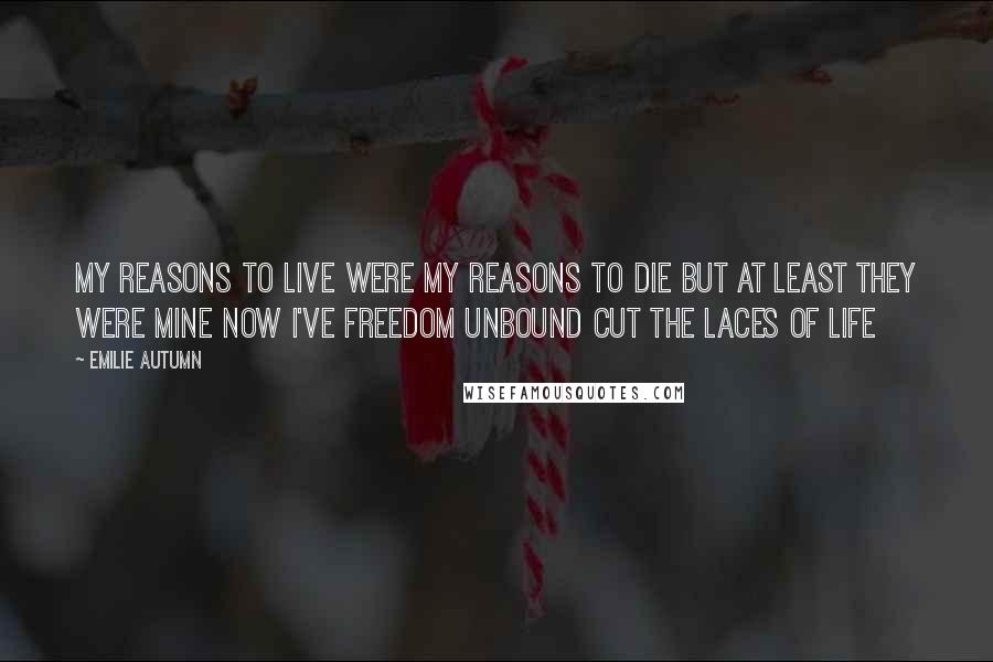 Emilie Autumn Quotes: My reasons to live Were my reasons to die But at least they were mine Now I've freedom unbound Cut the laces of life