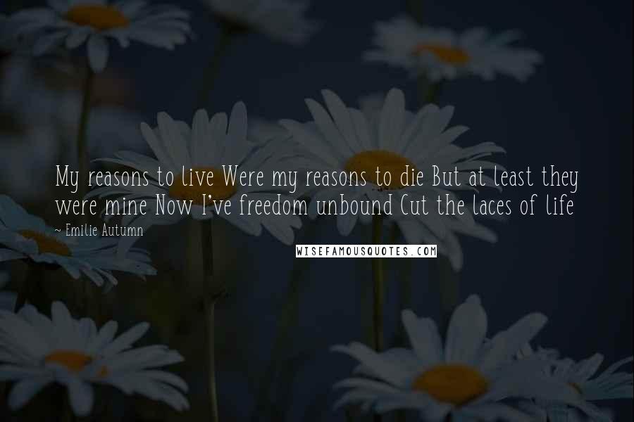 Emilie Autumn Quotes: My reasons to live Were my reasons to die But at least they were mine Now I've freedom unbound Cut the laces of life