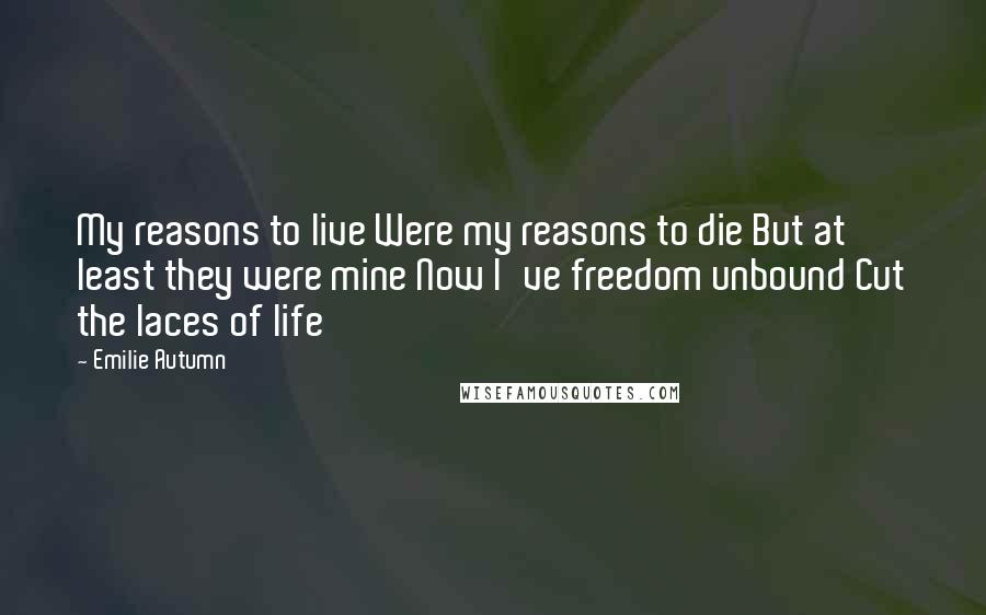 Emilie Autumn Quotes: My reasons to live Were my reasons to die But at least they were mine Now I've freedom unbound Cut the laces of life