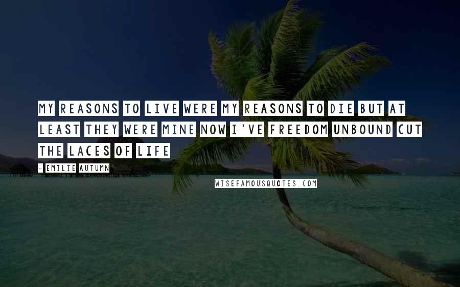 Emilie Autumn Quotes: My reasons to live Were my reasons to die But at least they were mine Now I've freedom unbound Cut the laces of life