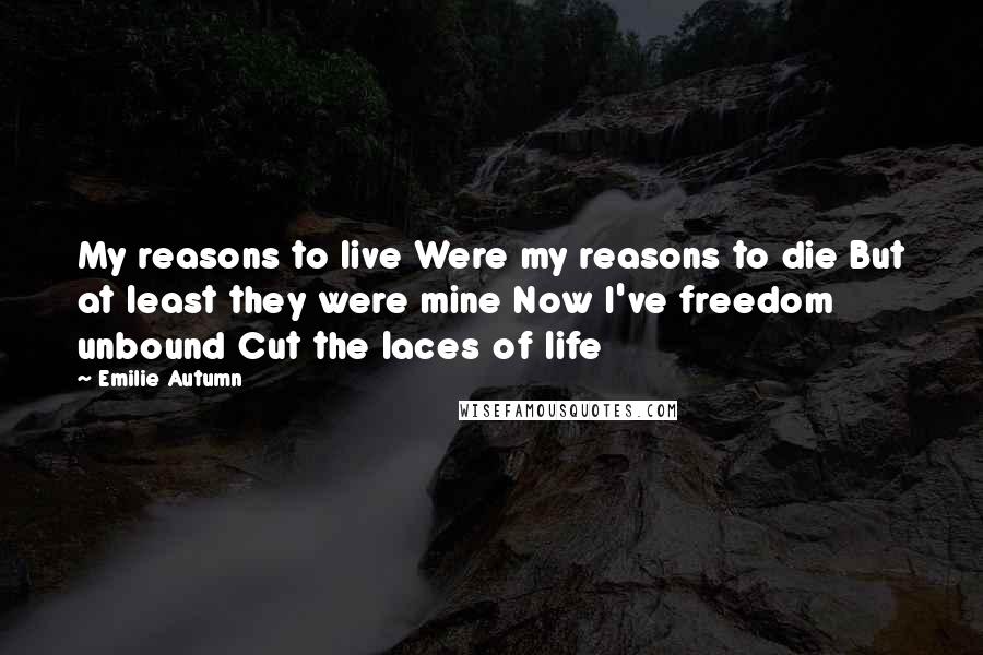 Emilie Autumn Quotes: My reasons to live Were my reasons to die But at least they were mine Now I've freedom unbound Cut the laces of life