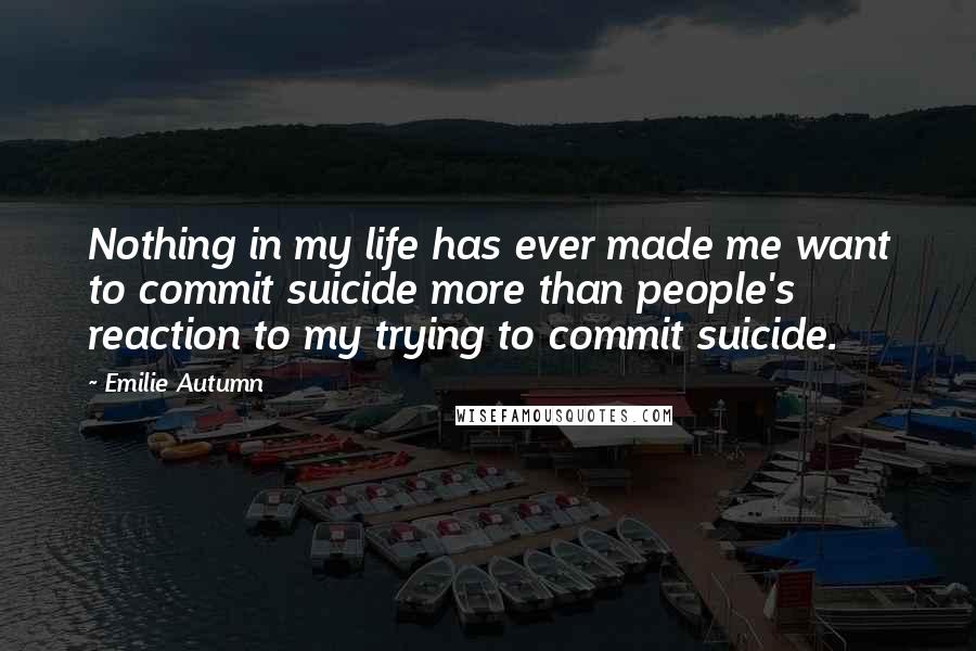 Emilie Autumn Quotes: Nothing in my life has ever made me want to commit suicide more than people's reaction to my trying to commit suicide.