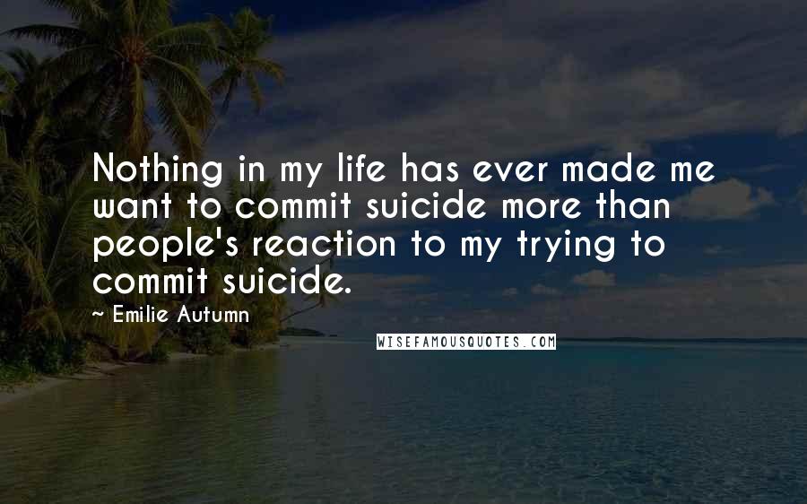 Emilie Autumn Quotes: Nothing in my life has ever made me want to commit suicide more than people's reaction to my trying to commit suicide.