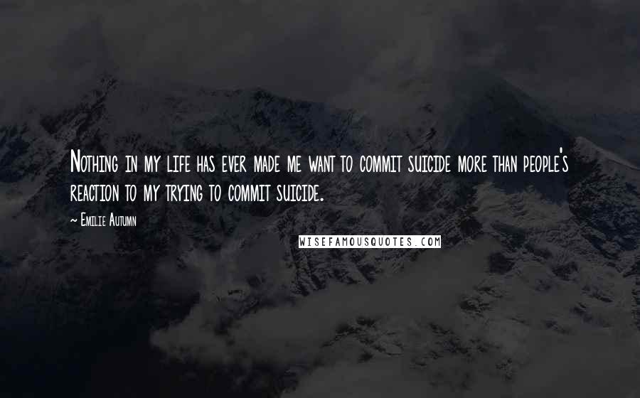 Emilie Autumn Quotes: Nothing in my life has ever made me want to commit suicide more than people's reaction to my trying to commit suicide.