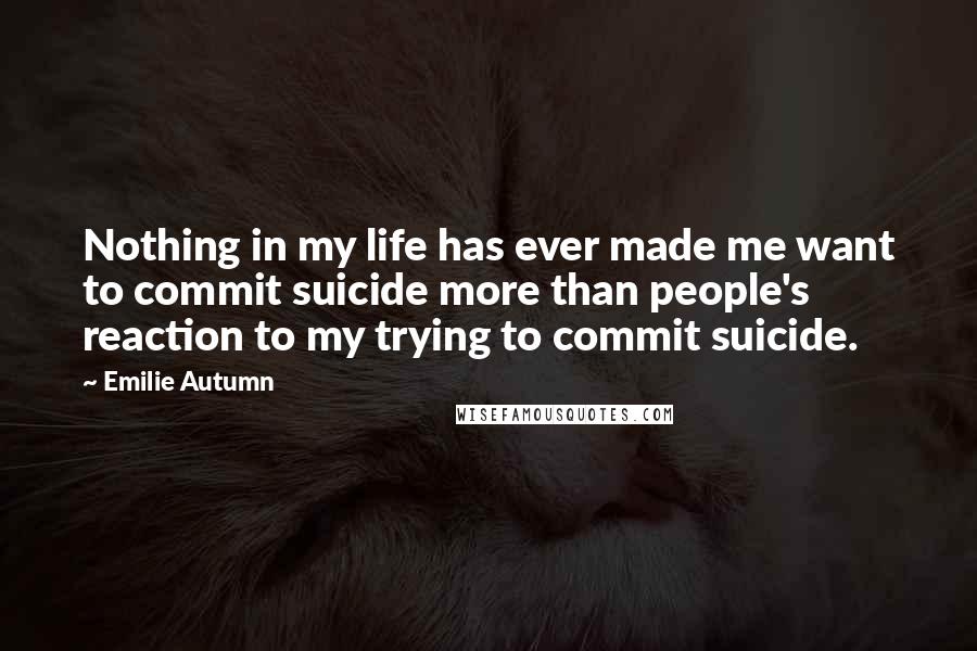 Emilie Autumn Quotes: Nothing in my life has ever made me want to commit suicide more than people's reaction to my trying to commit suicide.