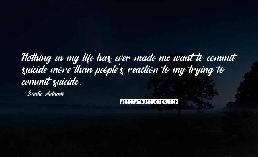 Emilie Autumn Quotes: Nothing in my life has ever made me want to commit suicide more than people's reaction to my trying to commit suicide.