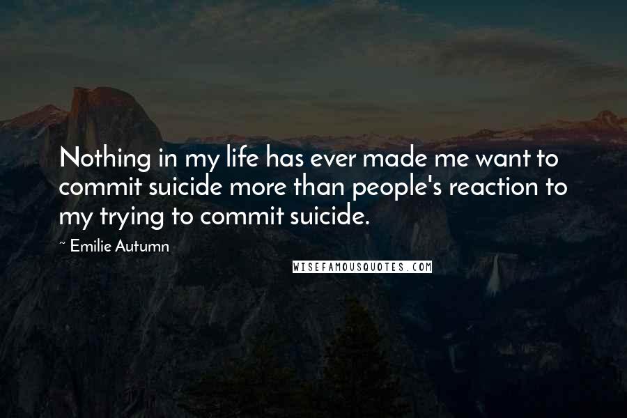 Emilie Autumn Quotes: Nothing in my life has ever made me want to commit suicide more than people's reaction to my trying to commit suicide.