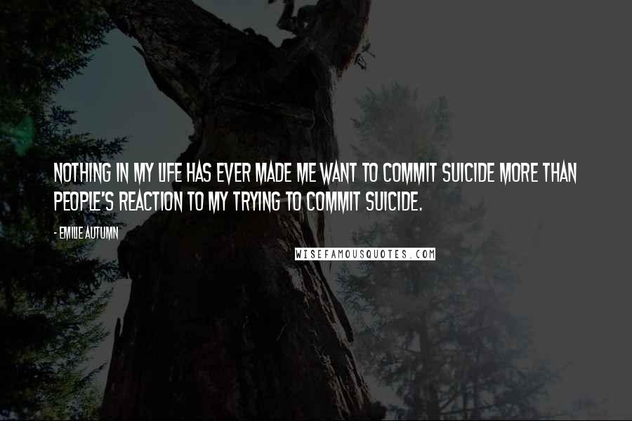 Emilie Autumn Quotes: Nothing in my life has ever made me want to commit suicide more than people's reaction to my trying to commit suicide.