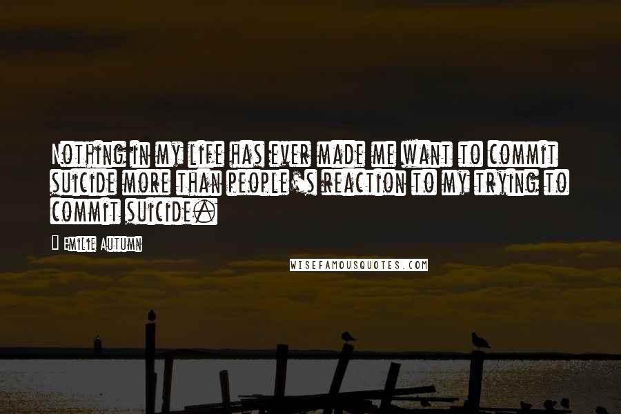 Emilie Autumn Quotes: Nothing in my life has ever made me want to commit suicide more than people's reaction to my trying to commit suicide.