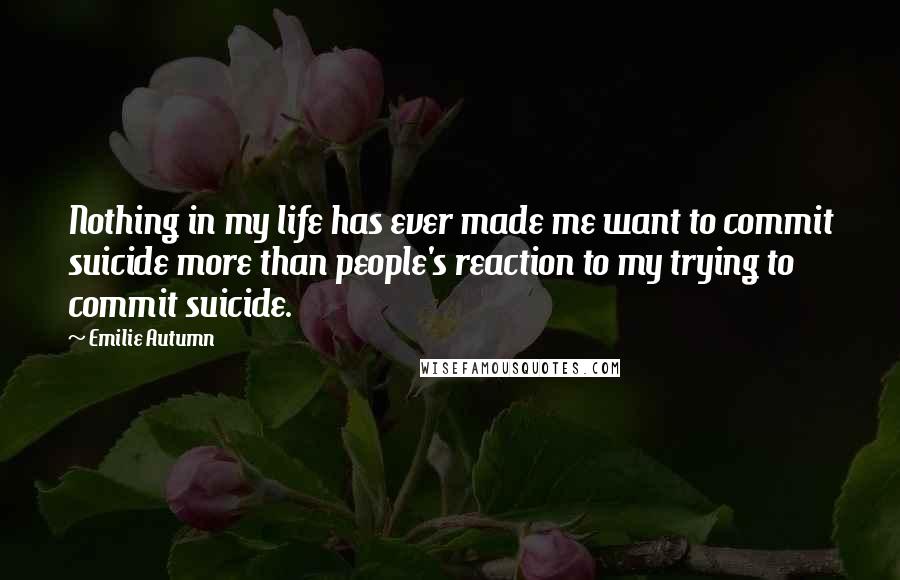 Emilie Autumn Quotes: Nothing in my life has ever made me want to commit suicide more than people's reaction to my trying to commit suicide.