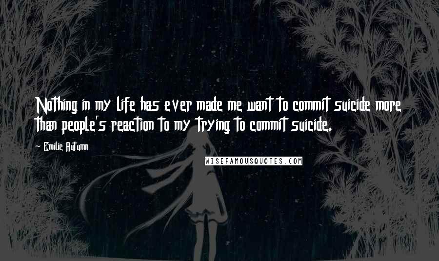 Emilie Autumn Quotes: Nothing in my life has ever made me want to commit suicide more than people's reaction to my trying to commit suicide.