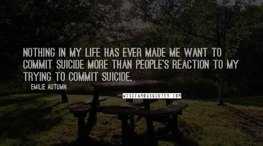 Emilie Autumn Quotes: Nothing in my life has ever made me want to commit suicide more than people's reaction to my trying to commit suicide.