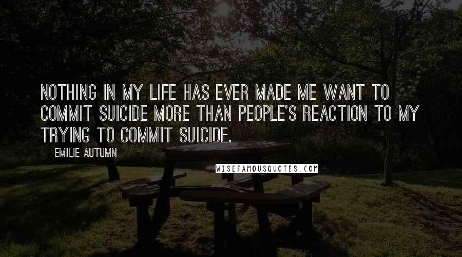 Emilie Autumn Quotes: Nothing in my life has ever made me want to commit suicide more than people's reaction to my trying to commit suicide.