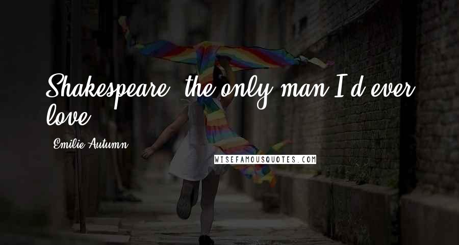 Emilie Autumn Quotes: Shakespeare; the only man I'd ever love...