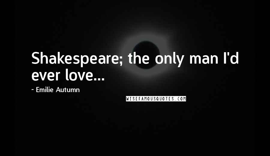 Emilie Autumn Quotes: Shakespeare; the only man I'd ever love...