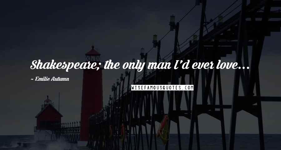 Emilie Autumn Quotes: Shakespeare; the only man I'd ever love...