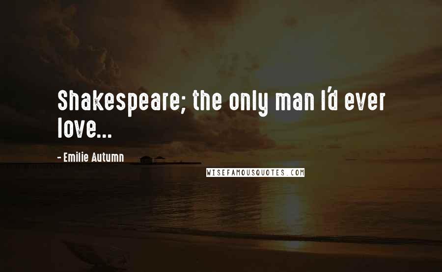 Emilie Autumn Quotes: Shakespeare; the only man I'd ever love...