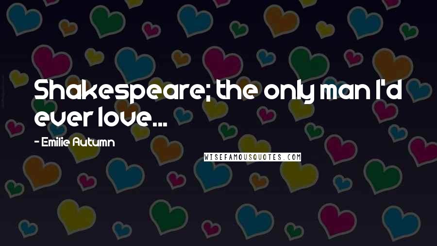 Emilie Autumn Quotes: Shakespeare; the only man I'd ever love...