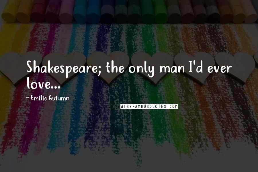 Emilie Autumn Quotes: Shakespeare; the only man I'd ever love...