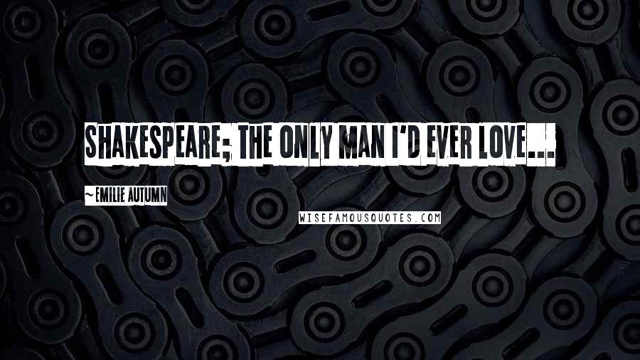 Emilie Autumn Quotes: Shakespeare; the only man I'd ever love...