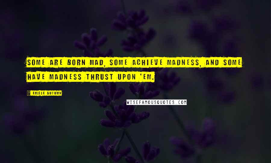 Emilie Autumn Quotes: Some are born mad, some achieve madness, and some have madness thrust upon 'em.