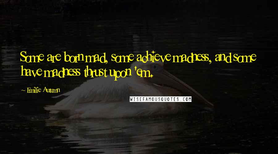 Emilie Autumn Quotes: Some are born mad, some achieve madness, and some have madness thrust upon 'em.