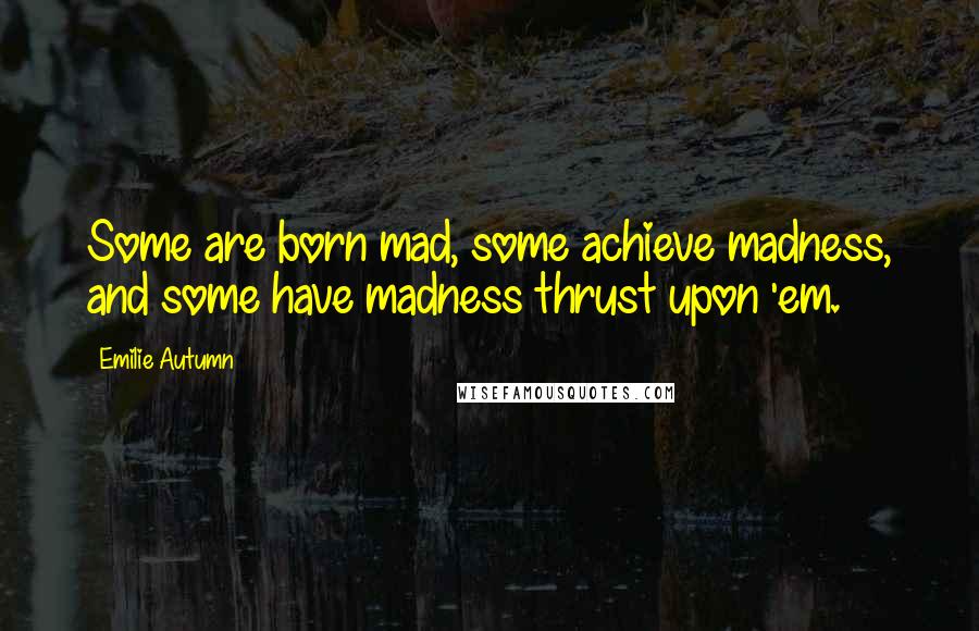 Emilie Autumn Quotes: Some are born mad, some achieve madness, and some have madness thrust upon 'em.