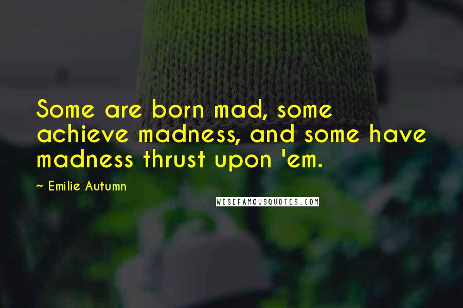 Emilie Autumn Quotes: Some are born mad, some achieve madness, and some have madness thrust upon 'em.