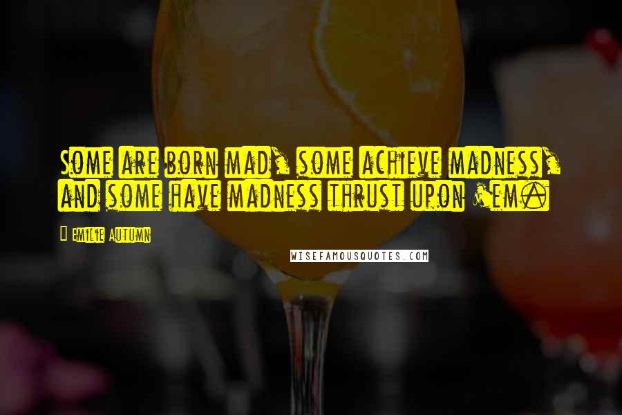 Emilie Autumn Quotes: Some are born mad, some achieve madness, and some have madness thrust upon 'em.