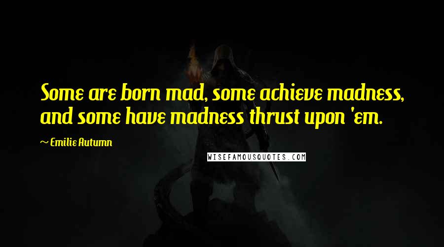 Emilie Autumn Quotes: Some are born mad, some achieve madness, and some have madness thrust upon 'em.