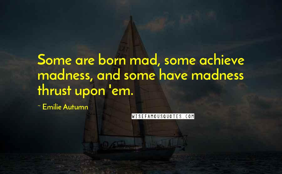 Emilie Autumn Quotes: Some are born mad, some achieve madness, and some have madness thrust upon 'em.