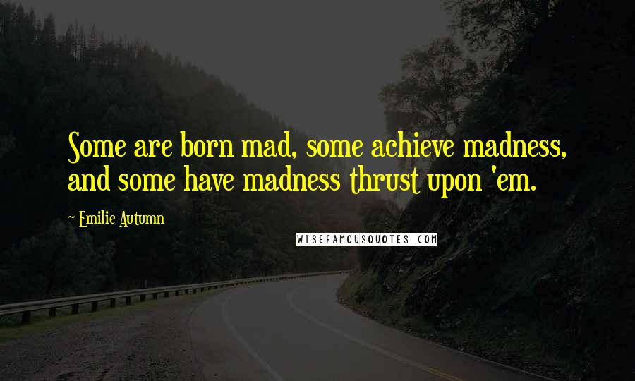 Emilie Autumn Quotes: Some are born mad, some achieve madness, and some have madness thrust upon 'em.