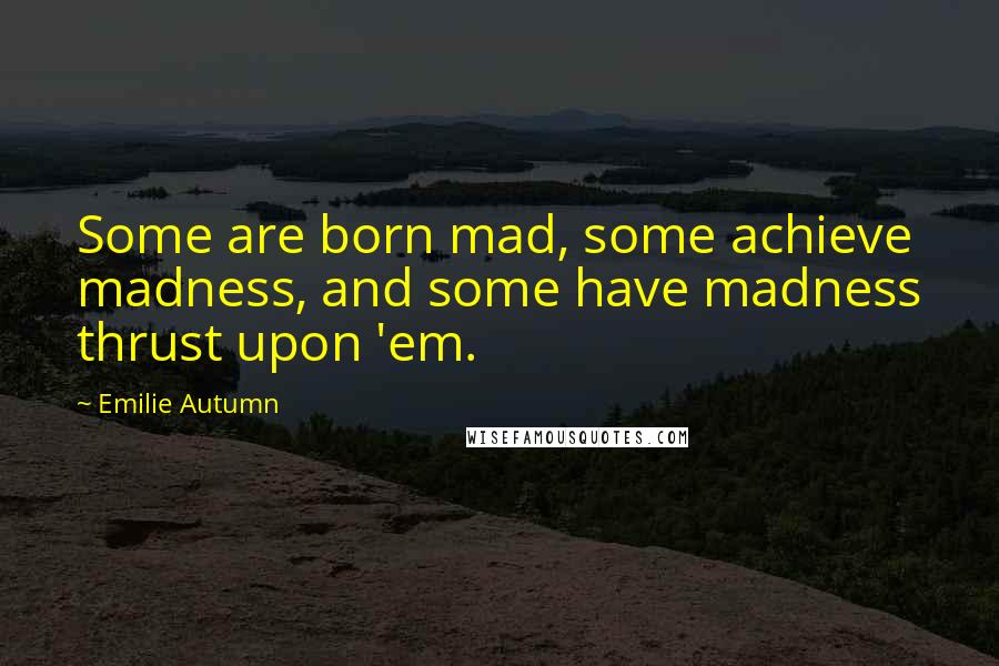 Emilie Autumn Quotes: Some are born mad, some achieve madness, and some have madness thrust upon 'em.