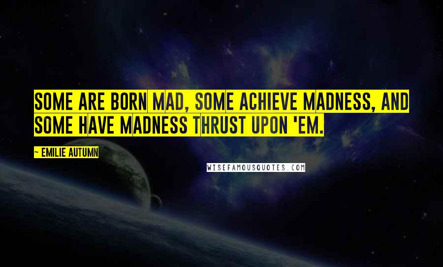 Emilie Autumn Quotes: Some are born mad, some achieve madness, and some have madness thrust upon 'em.