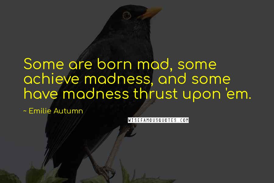 Emilie Autumn Quotes: Some are born mad, some achieve madness, and some have madness thrust upon 'em.