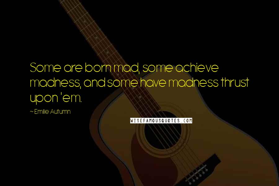 Emilie Autumn Quotes: Some are born mad, some achieve madness, and some have madness thrust upon 'em.