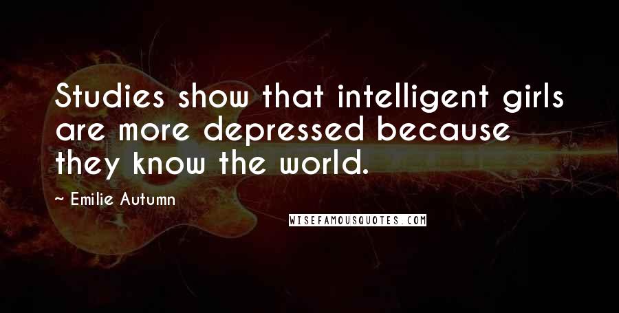 Emilie Autumn Quotes: Studies show that intelligent girls are more depressed because they know the world.