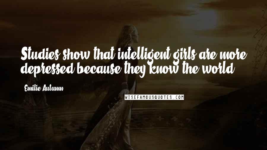 Emilie Autumn Quotes: Studies show that intelligent girls are more depressed because they know the world.