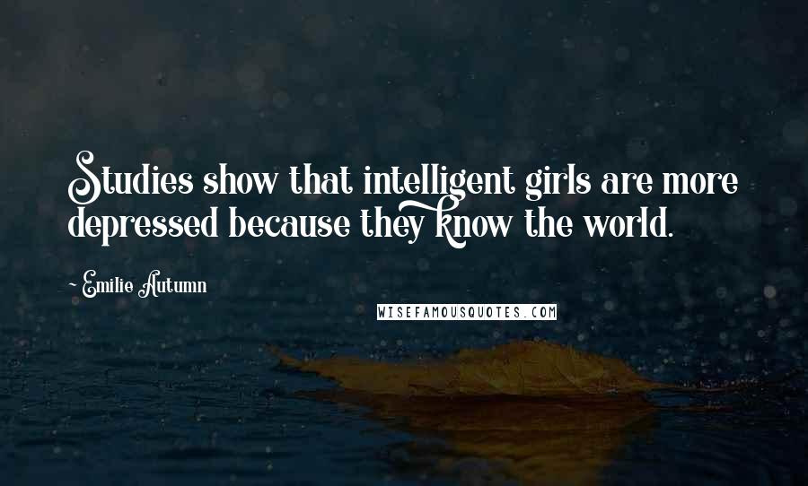 Emilie Autumn Quotes: Studies show that intelligent girls are more depressed because they know the world.