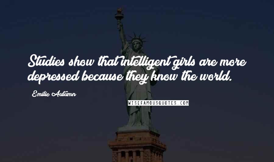 Emilie Autumn Quotes: Studies show that intelligent girls are more depressed because they know the world.