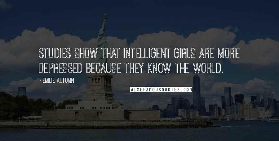 Emilie Autumn Quotes: Studies show that intelligent girls are more depressed because they know the world.