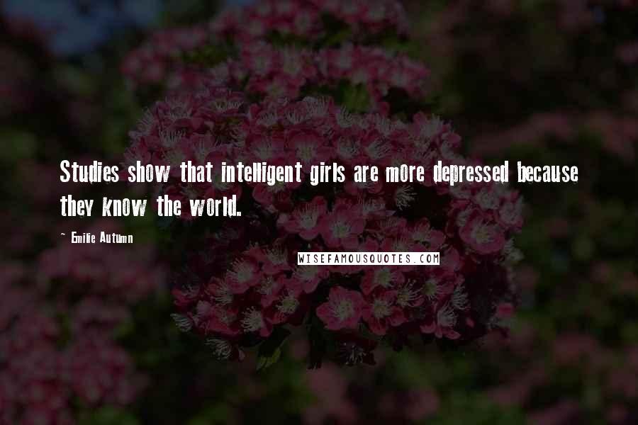 Emilie Autumn Quotes: Studies show that intelligent girls are more depressed because they know the world.